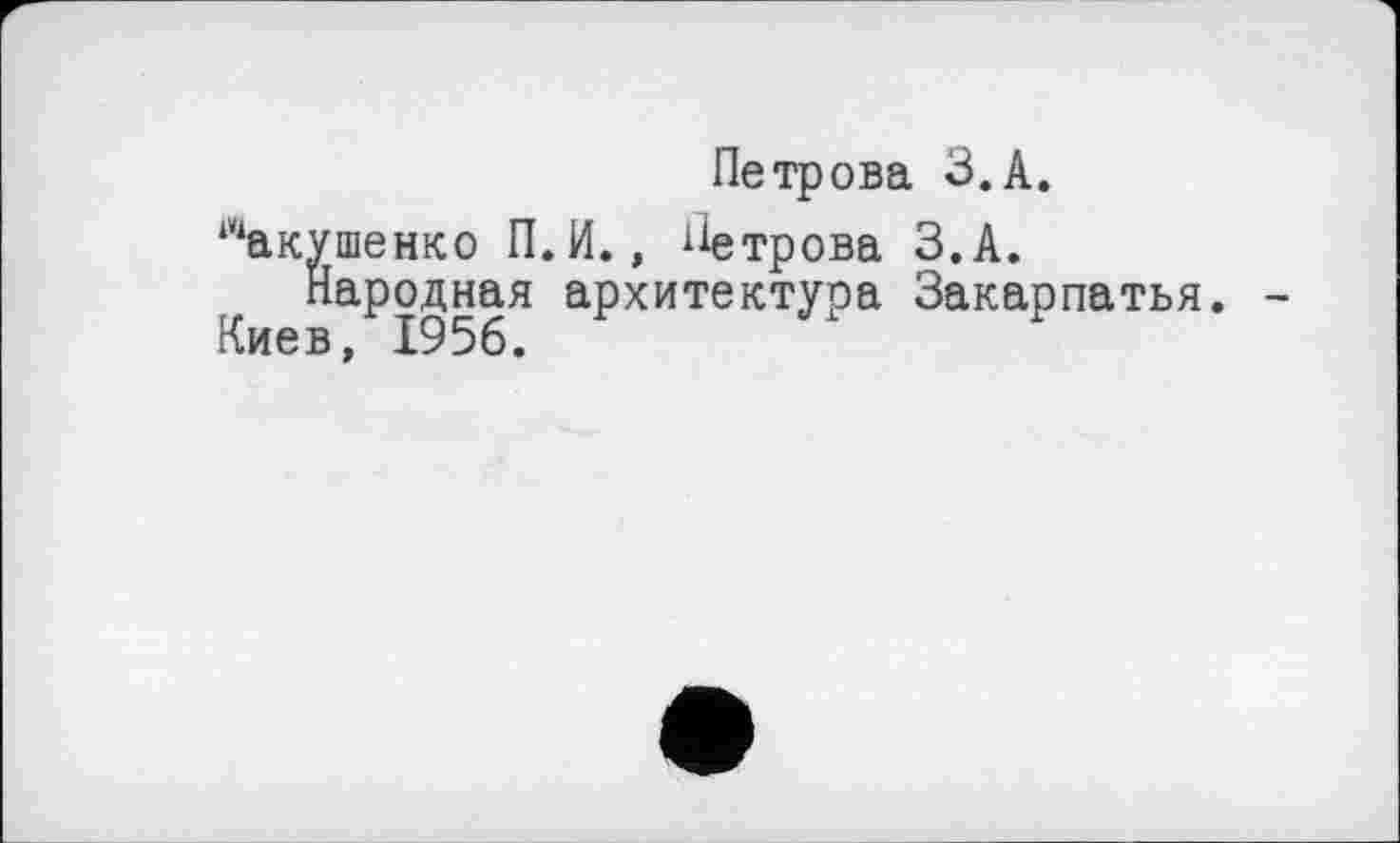 ﻿Петрова З.А.
"акушенко П.И., Петрова З.А.
Народная архитектура Закарпатья. Киев, 1956.